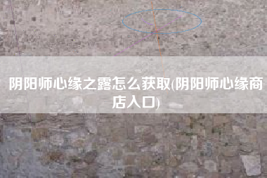 阴阳师心缘之露怎么获取(阴阳师心缘商店入口)