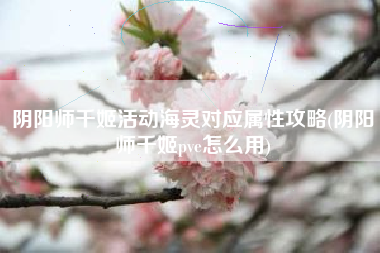 阴阳师千姬活动海灵对应属性攻略(阴阳师千姬pve怎么用)