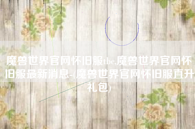 魔兽世界官网怀旧服tbc,魔兽世界官网怀旧服最新消息-(魔兽世界官网怀旧服直升礼包)