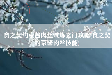 食之契约京酱肉丝试炼之门攻略(食之契约京酱肉丝技能)
