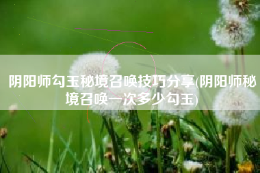 阴阳师勾玉秘境召唤技巧分享(阴阳师秘境召唤一次多少勾玉)