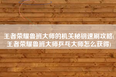 王者荣耀鲁班大师的机关秘钥速刷攻略(王者荣耀鲁班大师乒乓大师怎么获得)