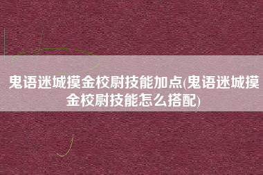 鬼语迷城摸金校尉技能加点(鬼语迷城摸金校尉技能怎么搭配)