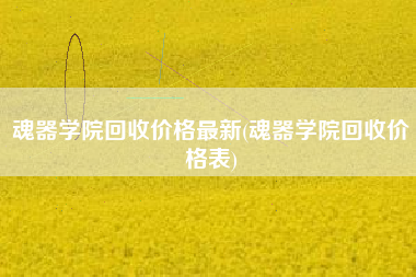 魂器学院回收价格最新(魂器学院回收价格表)