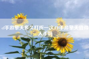 cf手游擎天多久打折一次,CF手游擎天值得入手吗