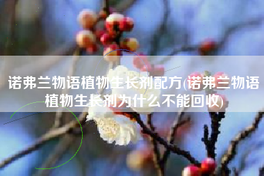 诺弗兰物语植物生长剂配方(诺弗兰物语植物生长剂为什么不能回收)