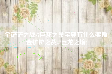 金铲铲之战s7巨龙之巢宝典有什么奖励(金铲铲之战s7巨龙之境)