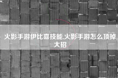 火影手游伊比喜技能,火影手游怎么顶掉大招