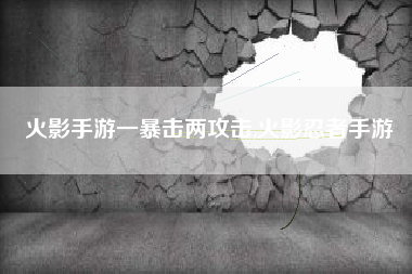 火影手游一暴击两攻击,火影忍者手游