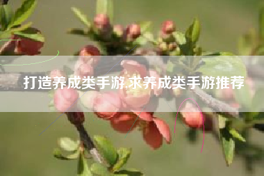 打造养成类手游,求养成类手游推荐