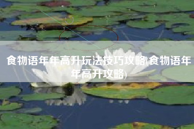 食物语年年高升玩法技巧攻略(食物语年年高升攻略)