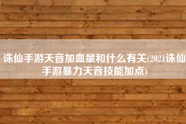 诛仙手游天音加血量和什么有关(2021诛仙手游暴力天音技能加点)
