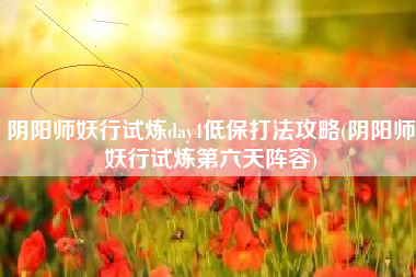 阴阳师妖行试炼day4低保打法攻略(阴阳师妖行试炼第六天阵容)