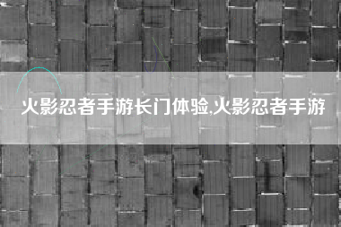 火影忍者手游长门体验,火影忍者手游