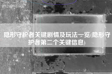 隐形守护者关键剧情及玩法一览(隐形守护者第二个关键信息)