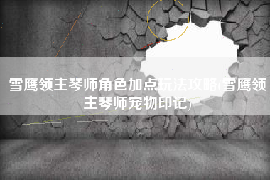 雪鹰领主琴师角色加点玩法攻略(雪鹰领主琴师宠物印记)