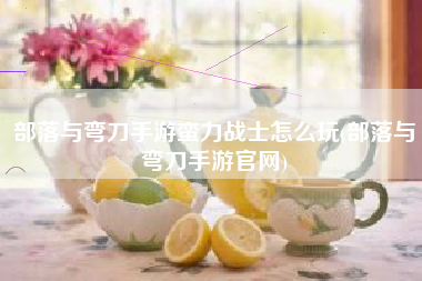 部落与弯刀手游蛮力战士怎么玩(部落与弯刀手游官网)