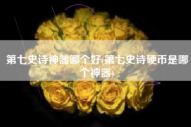第七史诗神器哪个好(第七史诗硬币是哪个神器)