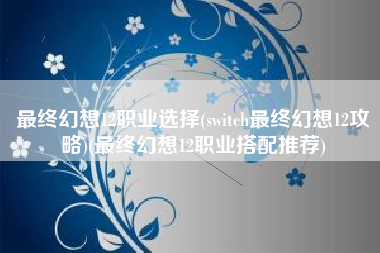 最终幻想12职业选择(switch最终幻想12攻略)(最终幻想12职业搭配推荐)