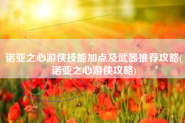 诺亚之心游侠技能加点及武器推荐攻略(诺亚之心游侠攻略)
