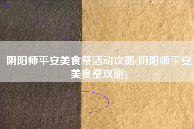 阴阳师平安美食祭活动攻略(阴阳师平安美食祭攻略)