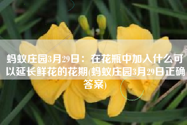 蚂蚁庄园3月29日：在花瓶中加入什么可以延长鲜花的花期(蚂蚁庄园3月29日正确答案)
