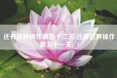 还有这种操作第五十二关(还有这种操作第五十一关)_1