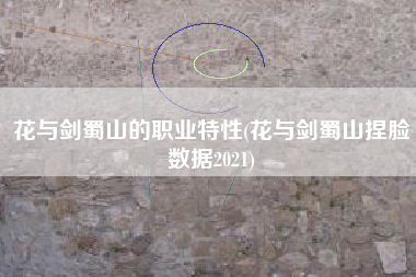 花与剑蜀山的职业特性(花与剑蜀山捏脸数据2021)