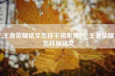 王者荣耀铭文怎样不用系统的_王者荣耀怎样抽铭文