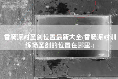 香肠派对圣剑位置最新大全(香肠派对训练场圣剑的位置在哪里-)