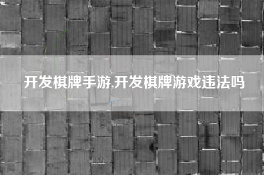 开发棋牌手游,开发棋牌游戏违法吗