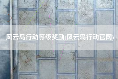 风云岛行动等级奖励(风云岛行动官网)