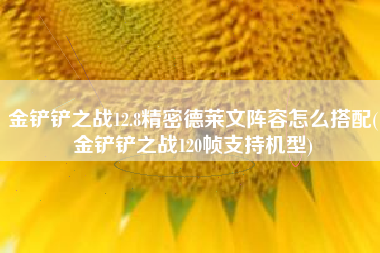 金铲铲之战12.8精密德莱文阵容怎么搭配(金铲铲之战120帧支持机型)