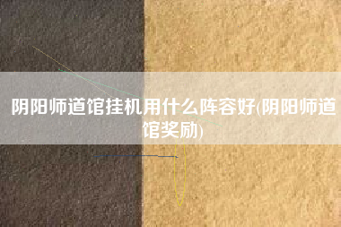 阴阳师道馆挂机用什么阵容好(阴阳师道馆奖励)