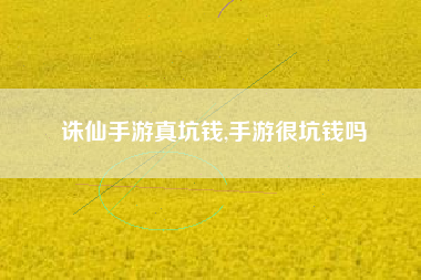 诛仙手游真坑钱,手游很坑钱吗