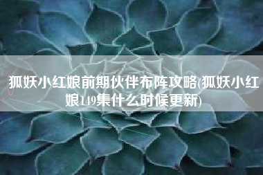 狐妖小红娘前期伙伴布阵攻略(狐妖小红娘149集什么时候更新)