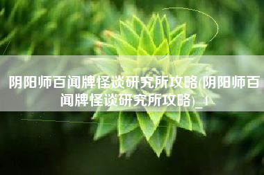阴阳师百闻牌怪谈研究所攻略(阴阳师百闻牌怪谈研究所攻略)_4