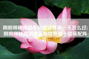 阴阳师秘闻副本征服世界第一关怎么过(阴阳师秘闻副本征服世界第十层高配阵容)