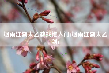 烟雨江湖太乙教找谁入门(烟雨江湖太乙剑)