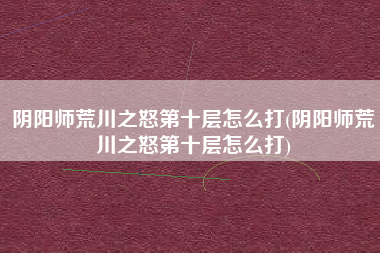 阴阳师荒川之怒第十层怎么打(阴阳师荒川之怒第十层怎么打)