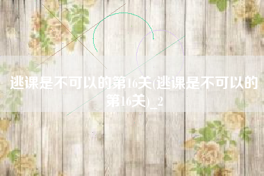 逃课是不可以的第16关(逃课是不可以的第16关)_2