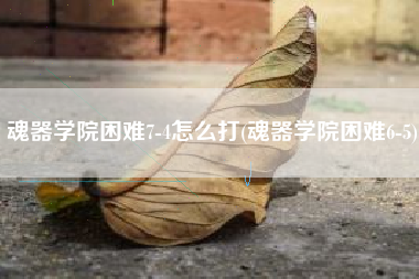 魂器学院困难7-4怎么打(魂器学院困难6-5)