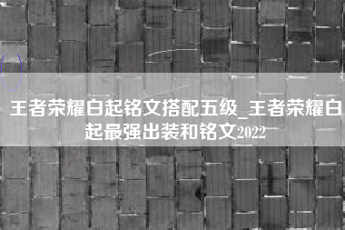 王者荣耀白起铭文搭配五级_王者荣耀白起最强出装和铭文2022