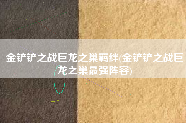 金铲铲之战巨龙之巢羁绊(金铲铲之战巨龙之巢最强阵容)