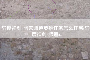 异度神剑3幽玄师道英雄任务怎么开启(异度神剑3师道)