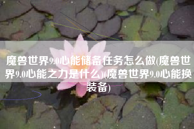 魔兽世界9.0心能储备任务怎么做(魔兽世界9.0心能之力是什么)(魔兽世界9.0心能换装备)