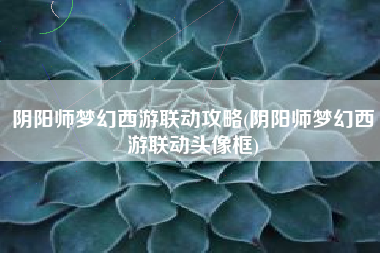 阴阳师梦幻西游联动攻略(阴阳师梦幻西游联动头像框)