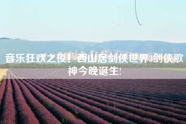 音乐狂欢之夜！西山居剑侠世界3剑侠歌神今晚诞生!
