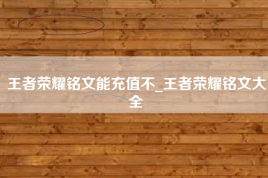 王者荣耀铭文能充值不_王者荣耀铭文大全