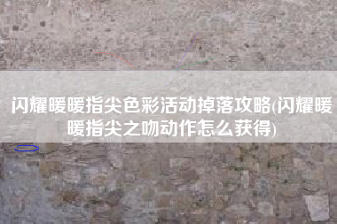 闪耀暖暖指尖色彩活动掉落攻略(闪耀暖暖指尖之吻动作怎么获得)